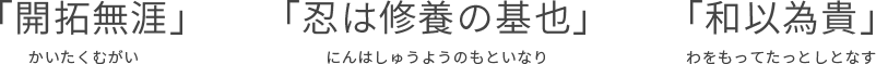 「開拓無涯」 「忍は修養の基也」 「和以為貴」